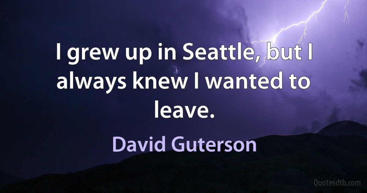 I grew up in Seattle, but I always knew I wanted to leave. (David Guterson)