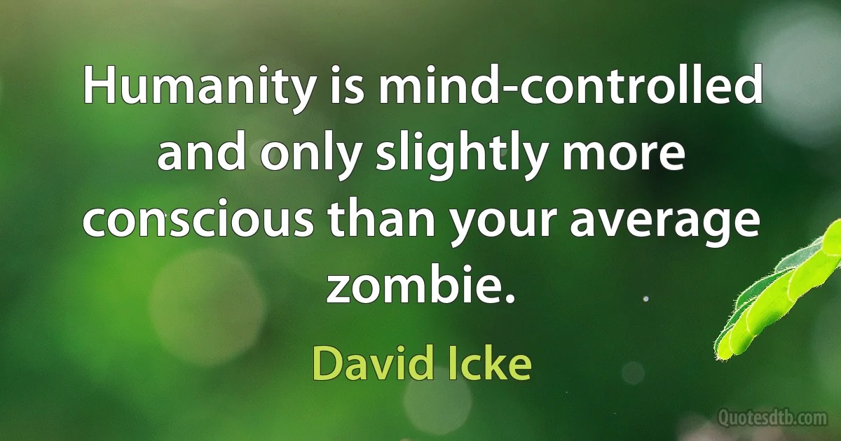 Humanity is mind-controlled and only slightly more conscious than your average zombie. (David Icke)