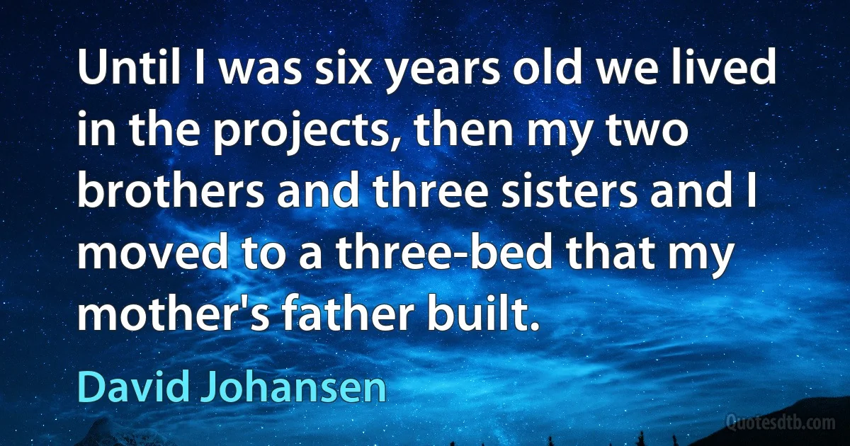 Until I was six years old we lived in the projects, then my two brothers and three sisters and I moved to a three-bed that my mother's father built. (David Johansen)