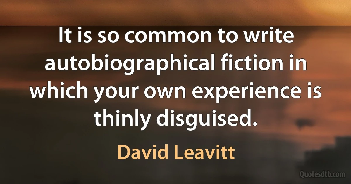 It is so common to write autobiographical fiction in which your own experience is thinly disguised. (David Leavitt)