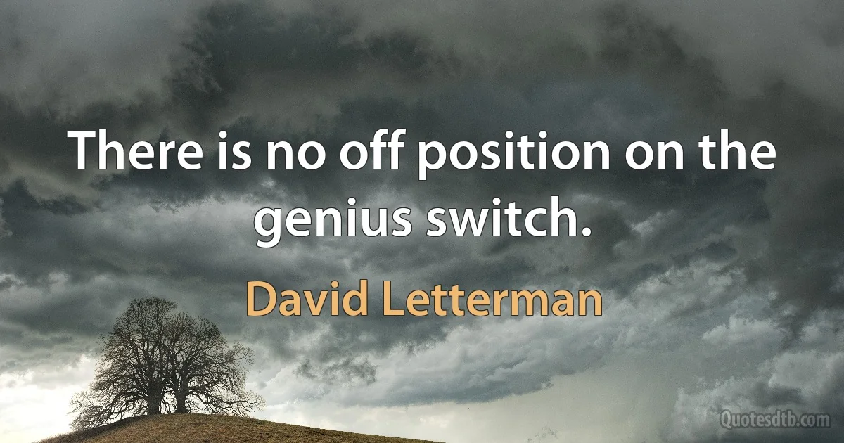 There is no off position on the genius switch. (David Letterman)