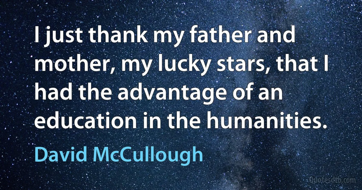 I just thank my father and mother, my lucky stars, that I had the advantage of an education in the humanities. (David McCullough)