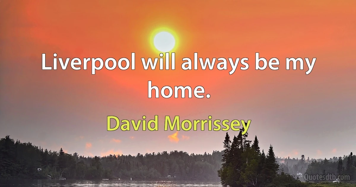 Liverpool will always be my home. (David Morrissey)