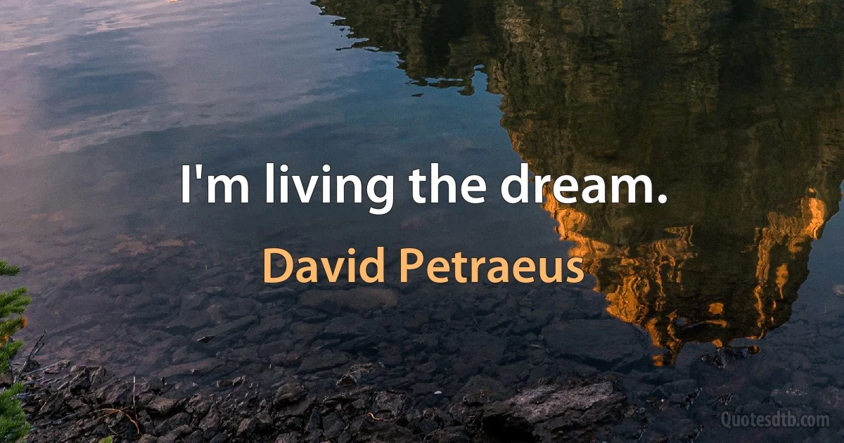 I'm living the dream. (David Petraeus)