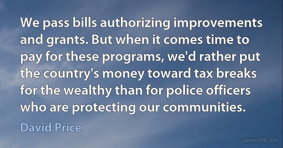 We pass bills authorizing improvements and grants. But when it comes time to pay for these programs, we'd rather put the country's money toward tax breaks for the wealthy than for police officers who are protecting our communities. (David Price)