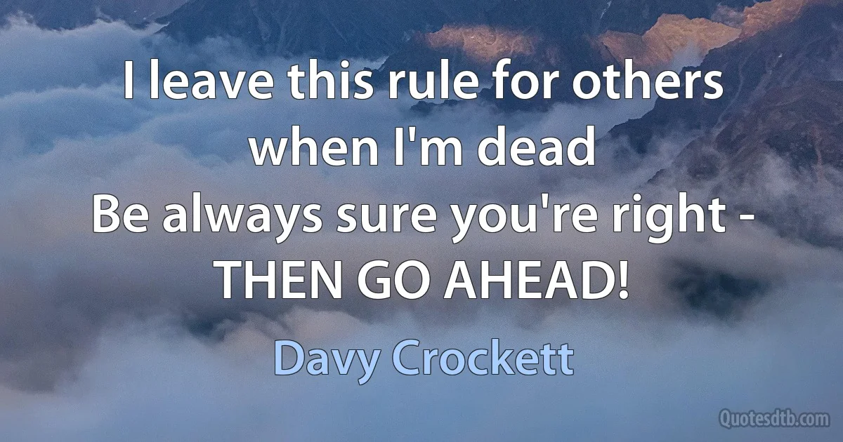 I leave this rule for others when I'm dead
Be always sure you're right - THEN GO AHEAD! (Davy Crockett)