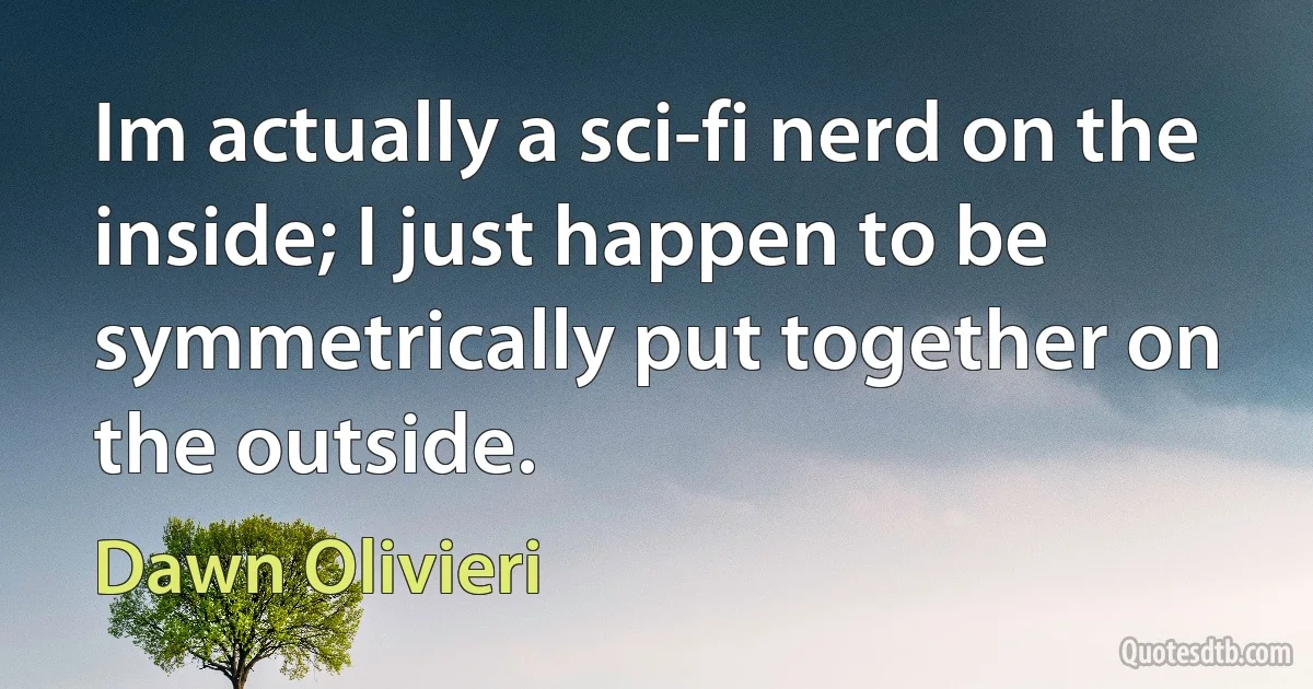 Im actually a sci-fi nerd on the inside; I just happen to be symmetrically put together on the outside. (Dawn Olivieri)