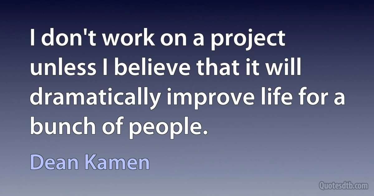 I don't work on a project unless I believe that it will dramatically improve life for a bunch of people. (Dean Kamen)