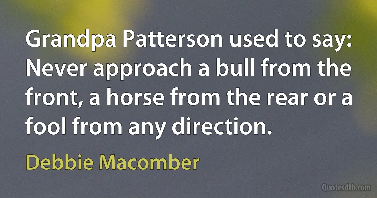 Grandpa Patterson used to say: Never approach a bull from the front, a horse from the rear or a fool from any direction. (Debbie Macomber)