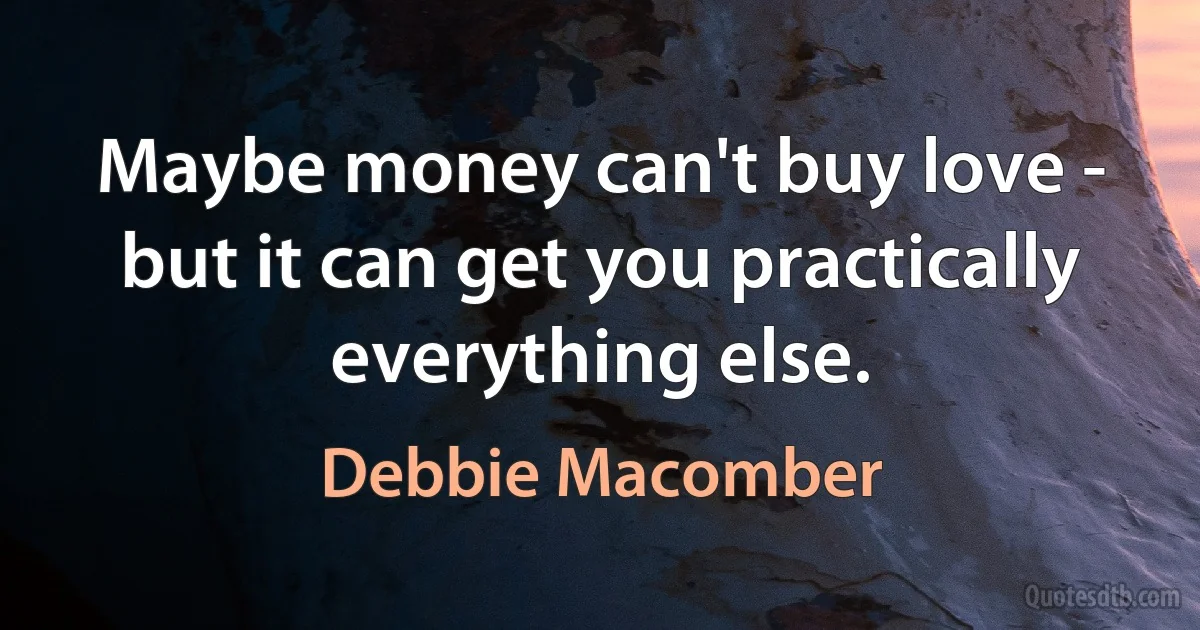 Maybe money can't buy love - but it can get you practically everything else. (Debbie Macomber)