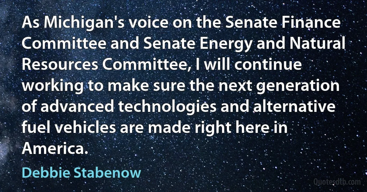 As Michigan's voice on the Senate Finance Committee and Senate Energy and Natural Resources Committee, I will continue working to make sure the next generation of advanced technologies and alternative fuel vehicles are made right here in America. (Debbie Stabenow)