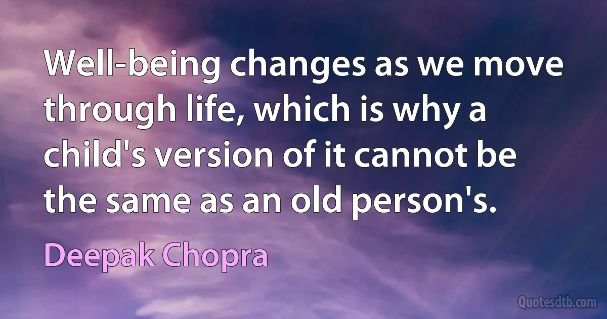 Well-being changes as we move through life, which is why a child's version of it cannot be the same as an old person's. (Deepak Chopra)