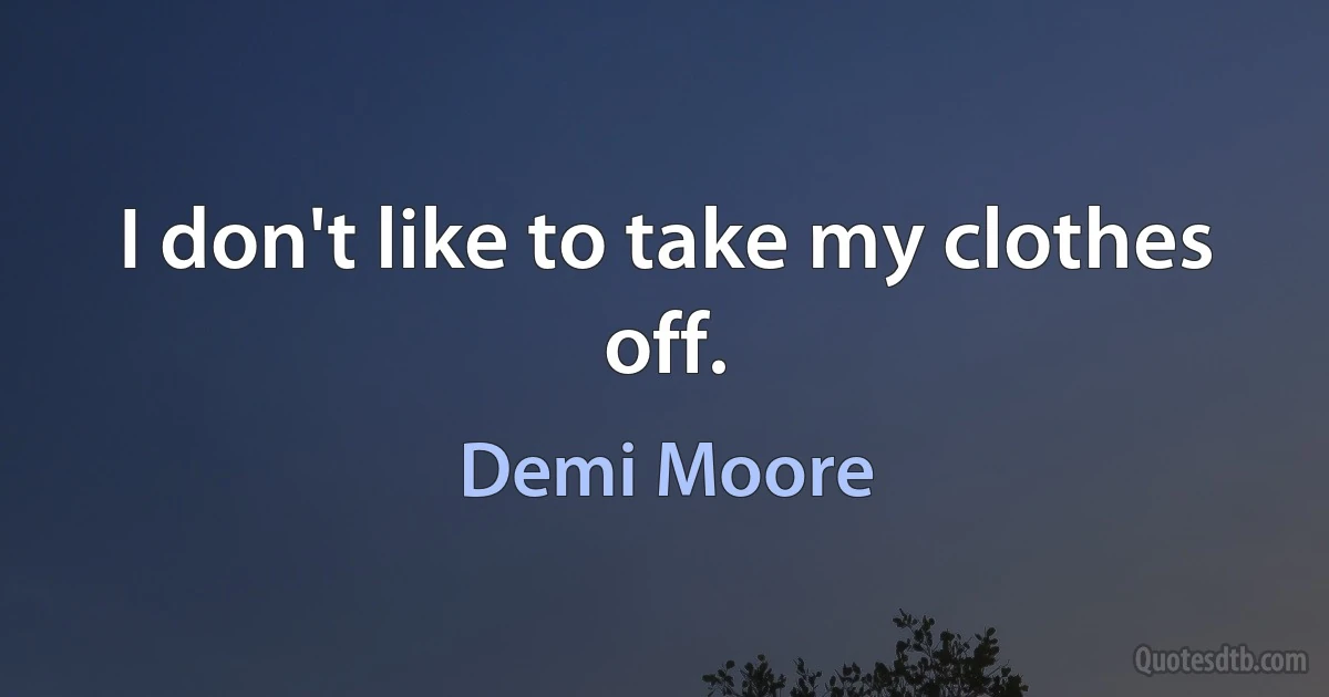 I don't like to take my clothes off. (Demi Moore)