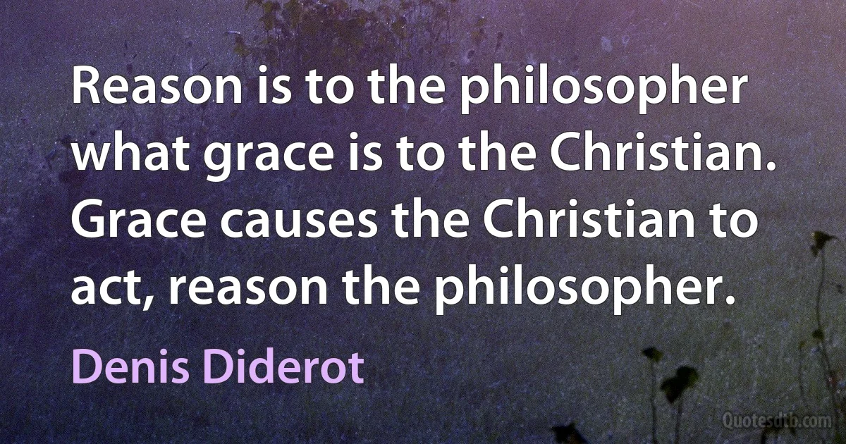 Reason is to the philosopher what grace is to the Christian.
Grace causes the Christian to act, reason the philosopher. (Denis Diderot)