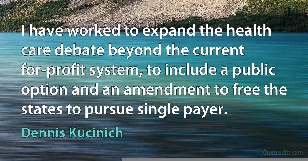 I have worked to expand the health care debate beyond the current for-profit system, to include a public option and an amendment to free the states to pursue single payer. (Dennis Kucinich)