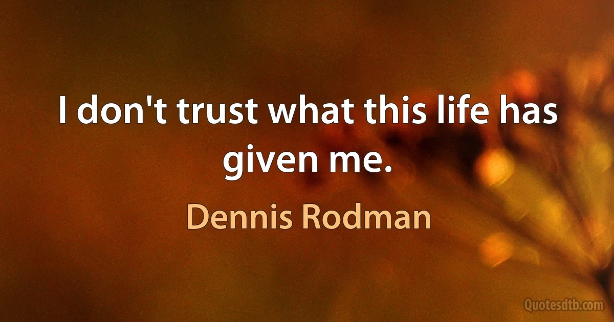 I don't trust what this life has given me. (Dennis Rodman)