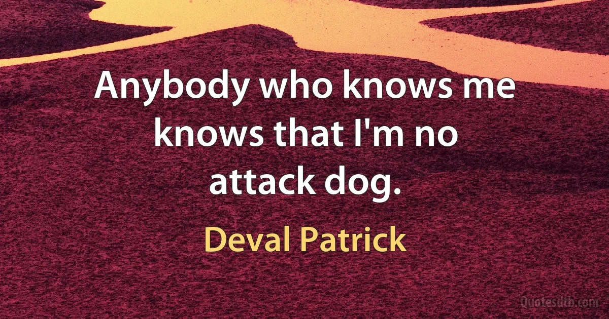 Anybody who knows me knows that I'm no attack dog. (Deval Patrick)