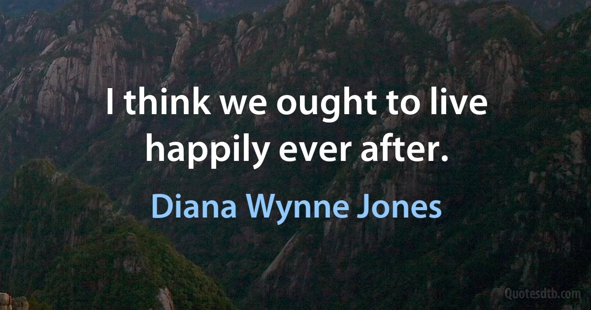 I think we ought to live happily ever after. (Diana Wynne Jones)