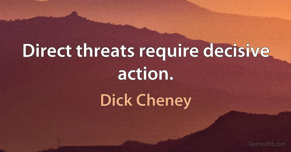 Direct threats require decisive action. (Dick Cheney)