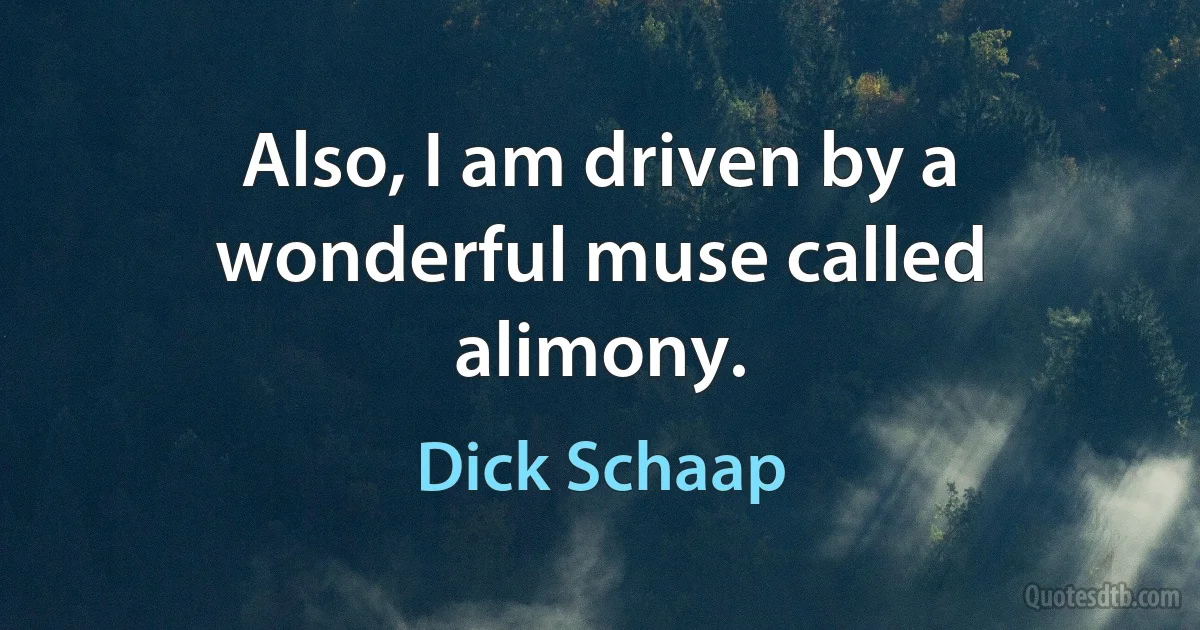 Also, I am driven by a wonderful muse called alimony. (Dick Schaap)