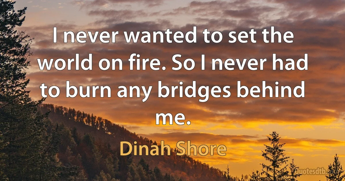 I never wanted to set the world on fire. So I never had to burn any bridges behind me. (Dinah Shore)