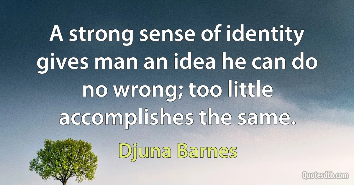 A strong sense of identity gives man an idea he can do no wrong; too little accomplishes the same. (Djuna Barnes)