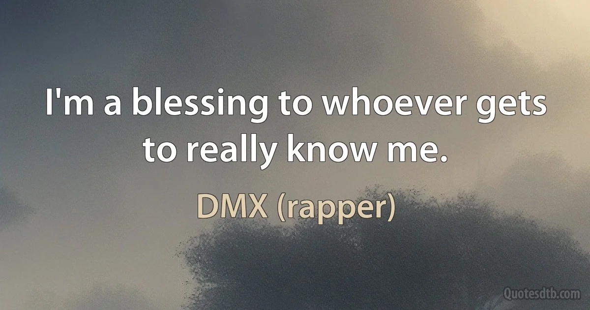 I'm a blessing to whoever gets to really know me. (DMX (rapper))