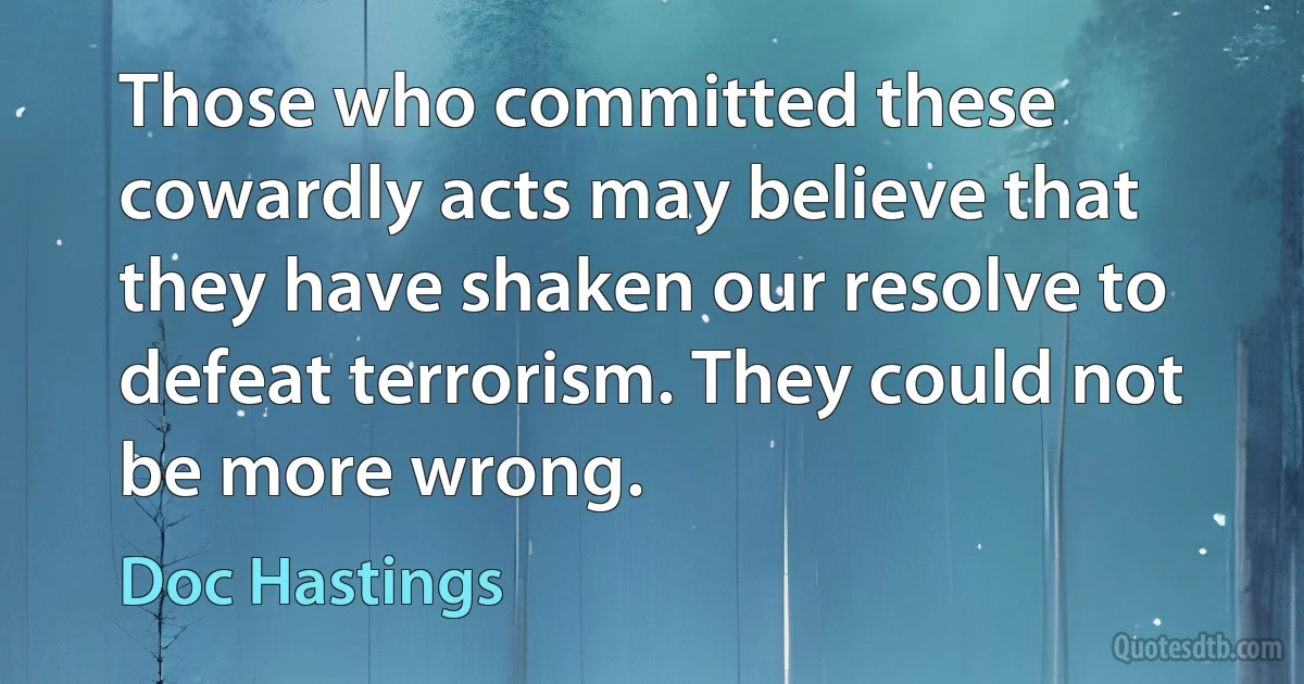 Those who committed these cowardly acts may believe that they have shaken our resolve to defeat terrorism. They could not be more wrong. (Doc Hastings)