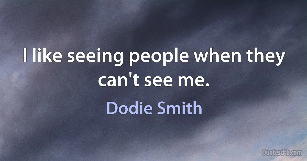 I like seeing people when they can't see me. (Dodie Smith)