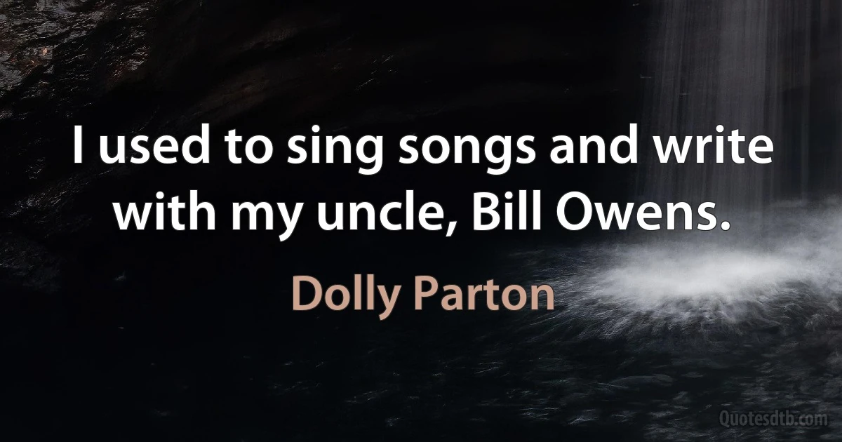 I used to sing songs and write with my uncle, Bill Owens. (Dolly Parton)