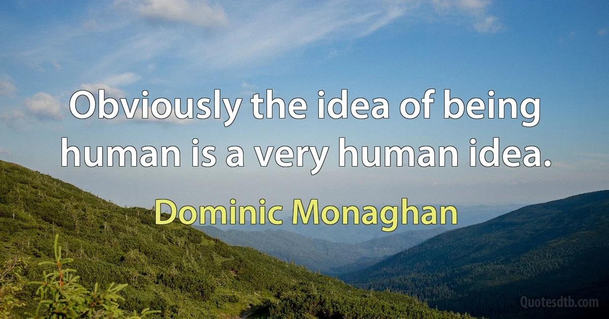 Obviously the idea of being human is a very human idea. (Dominic Monaghan)