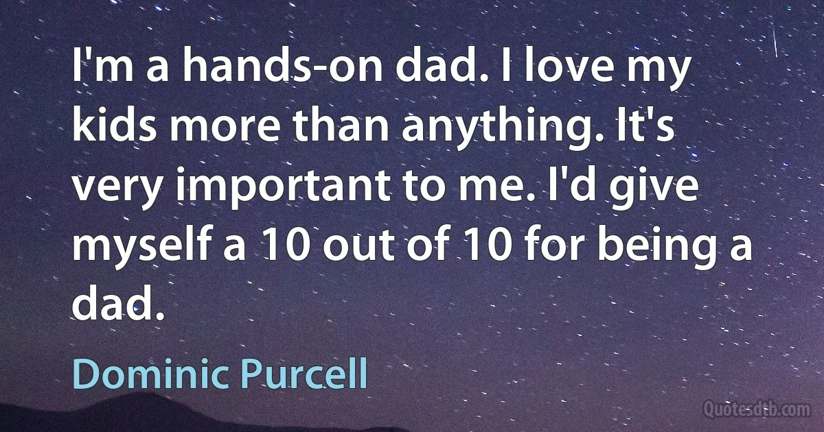 I'm a hands-on dad. I love my kids more than anything. It's very important to me. I'd give myself a 10 out of 10 for being a dad. (Dominic Purcell)