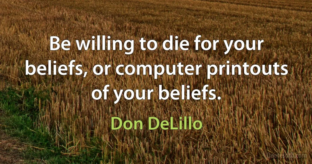 Be willing to die for your beliefs, or computer printouts of your beliefs. (Don DeLillo)