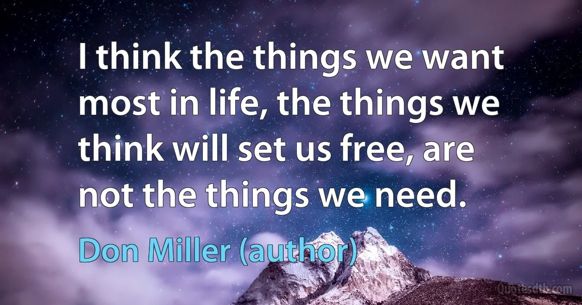 I think the things we want most in life, the things we think will set us free, are not the things we need. (Don Miller (author))