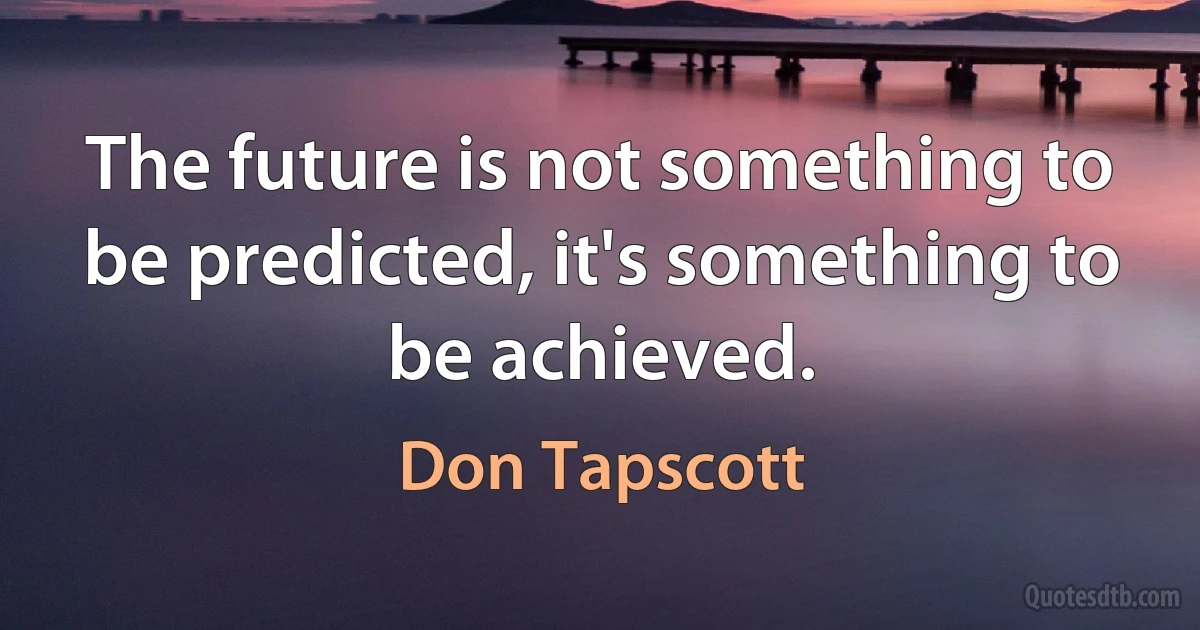 The future is not something to be predicted, it's something to be achieved. (Don Tapscott)