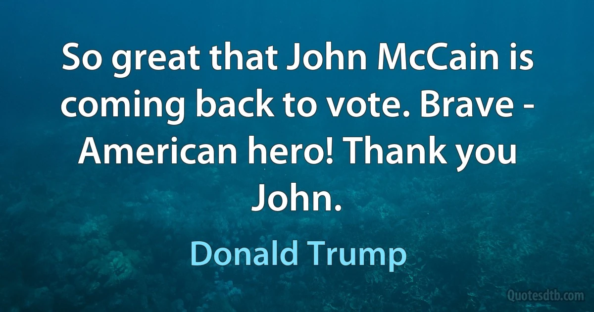 So great that John McCain is coming back to vote. Brave - American hero! Thank you John. (Donald Trump)