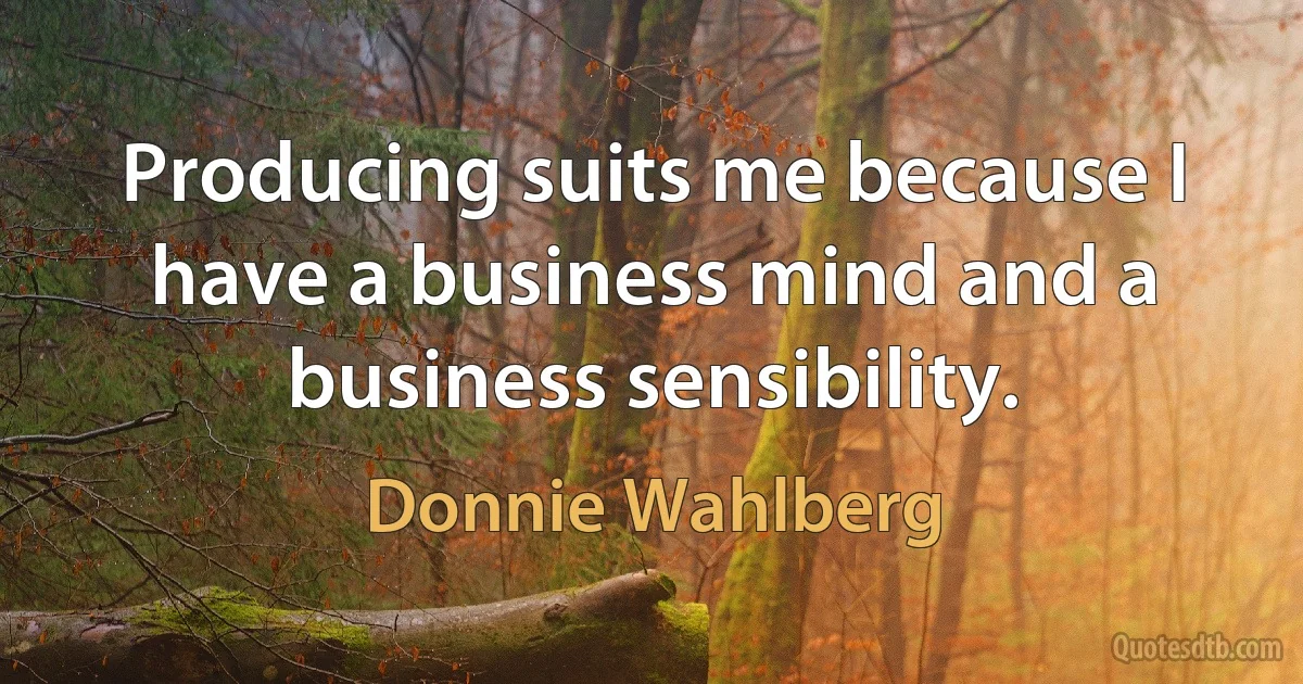 Producing suits me because I have a business mind and a business sensibility. (Donnie Wahlberg)