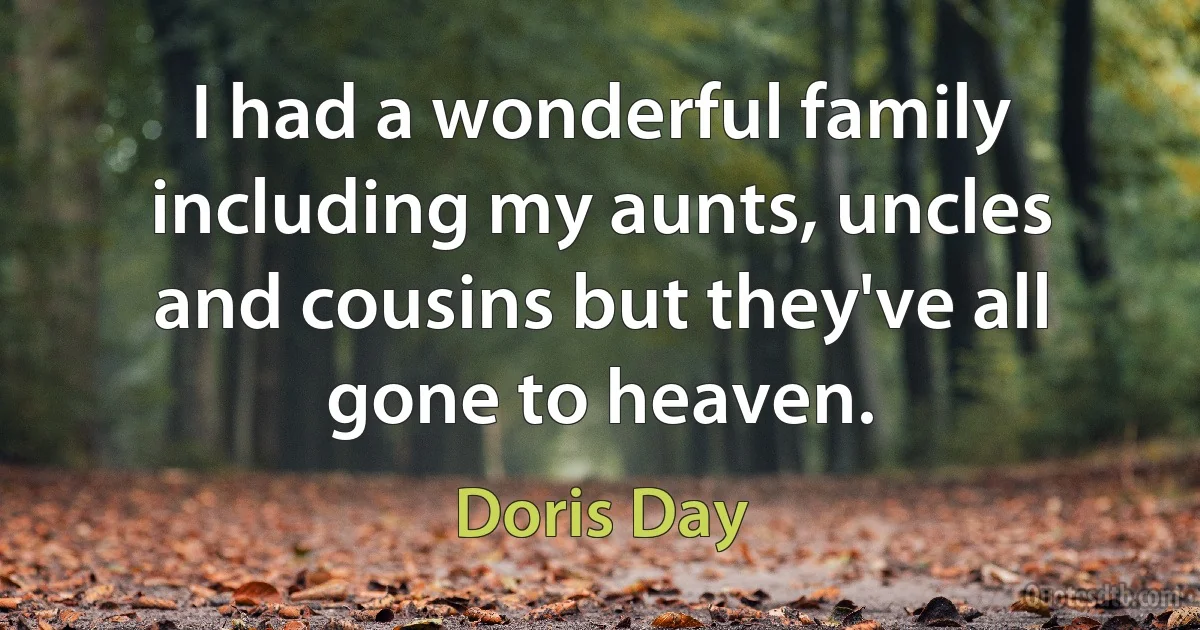 I had a wonderful family including my aunts, uncles and cousins but they've all gone to heaven. (Doris Day)