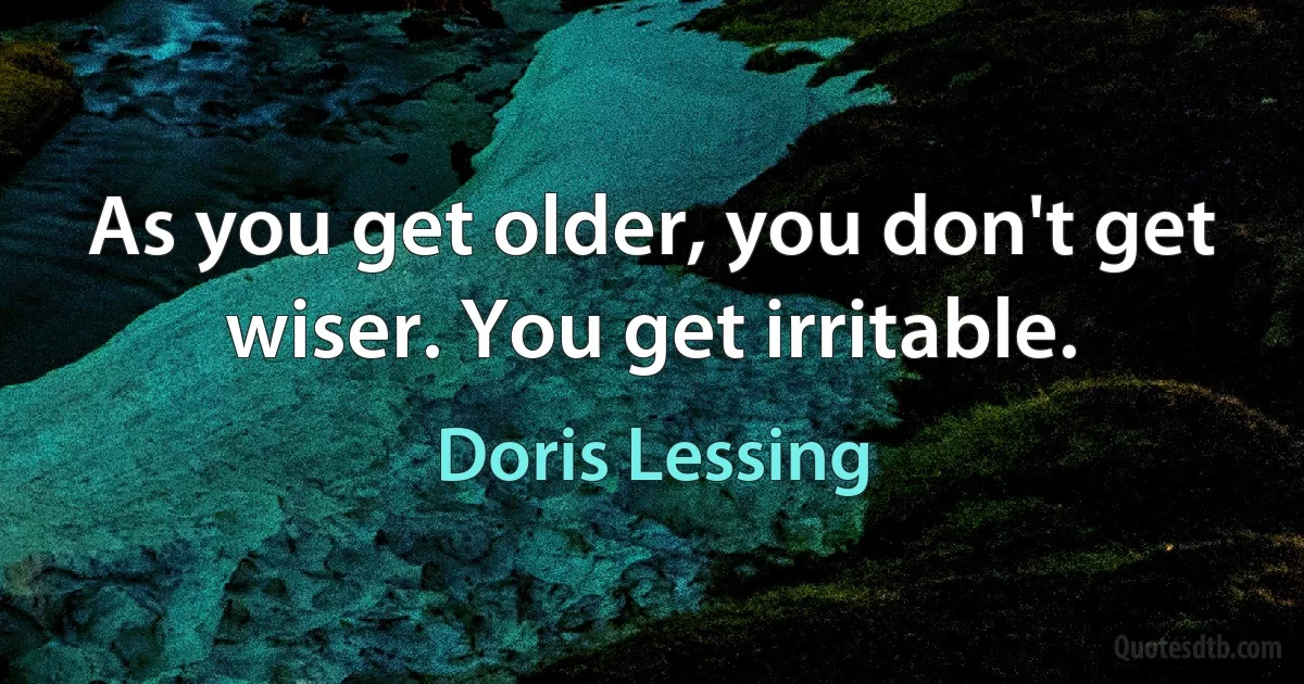 As you get older, you don't get wiser. You get irritable. (Doris Lessing)