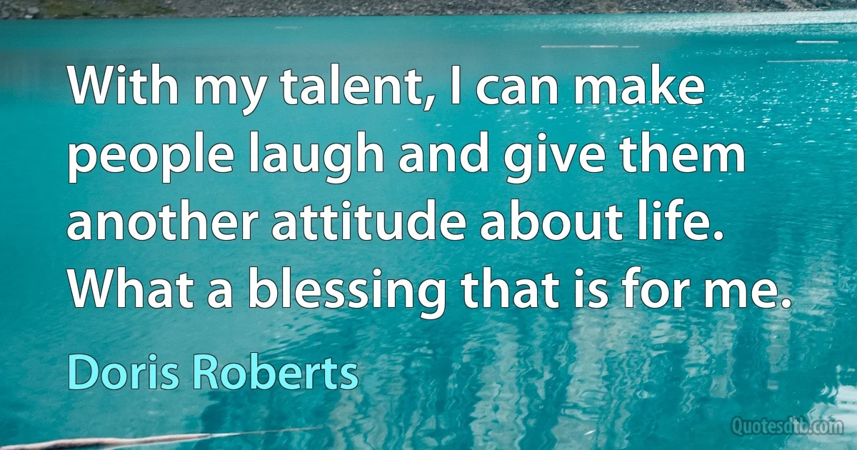 With my talent, I can make people laugh and give them another attitude about life. What a blessing that is for me. (Doris Roberts)