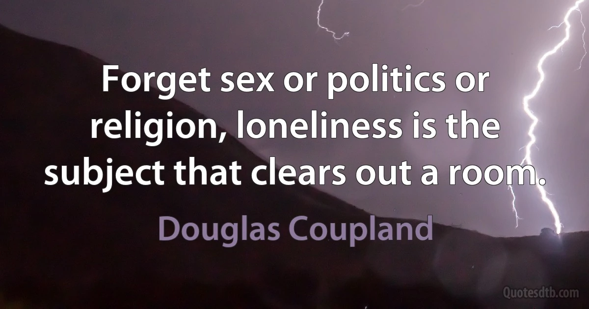 Forget sex or politics or religion, loneliness is the subject that clears out a room. (Douglas Coupland)