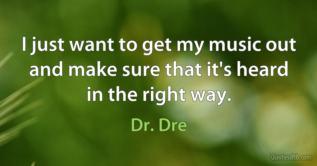 I just want to get my music out and make sure that it's heard in the right way. (Dr. Dre)