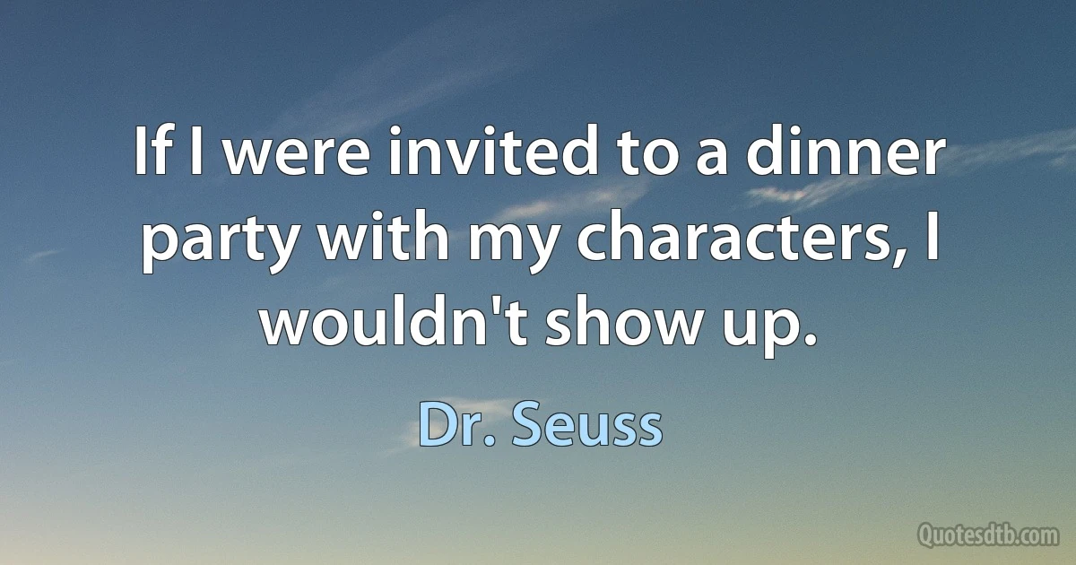 If I were invited to a dinner party with my characters, I wouldn't show up. (Dr. Seuss)