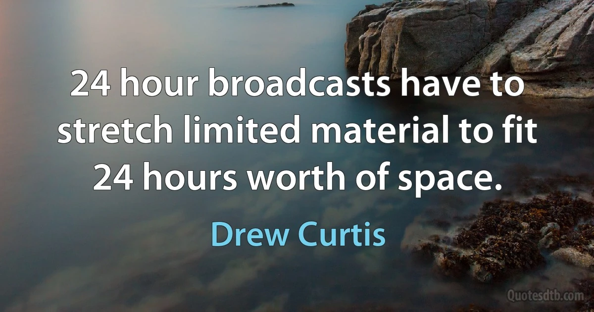 24 hour broadcasts have to stretch limited material to fit 24 hours worth of space. (Drew Curtis)