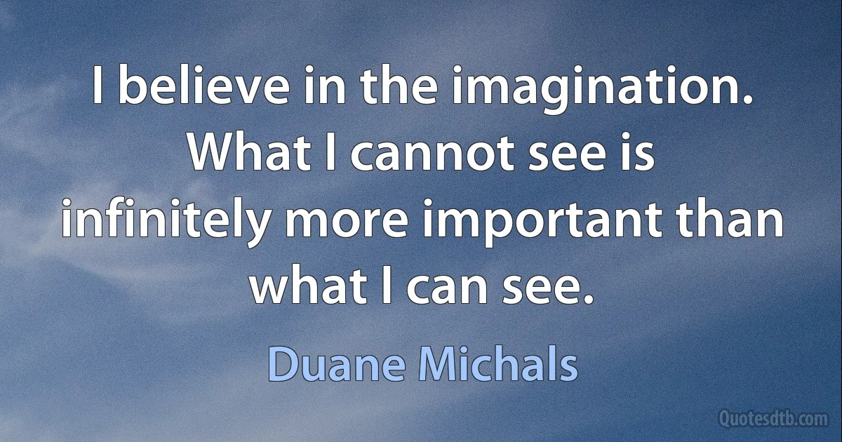 I believe in the imagination. What I cannot see is infinitely more important than what I can see. (Duane Michals)