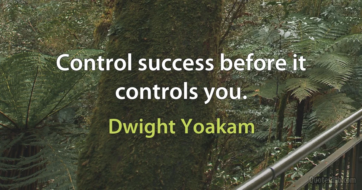 Control success before it controls you. (Dwight Yoakam)