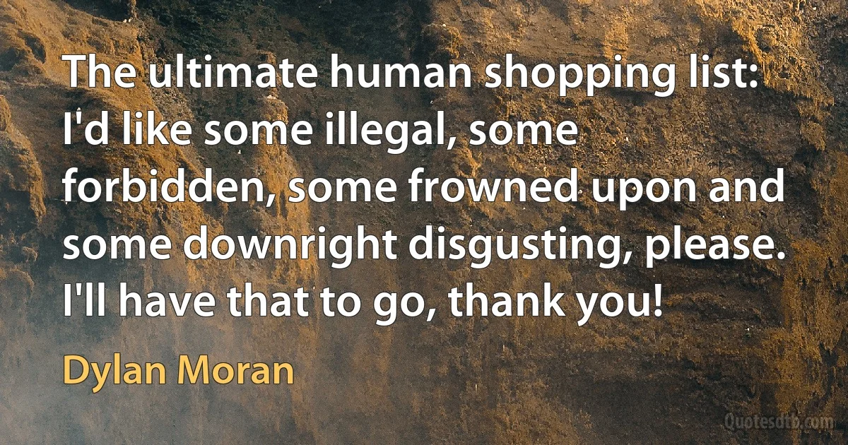 The ultimate human shopping list: I'd like some illegal, some forbidden, some frowned upon and some downright disgusting, please. I'll have that to go, thank you! (Dylan Moran)