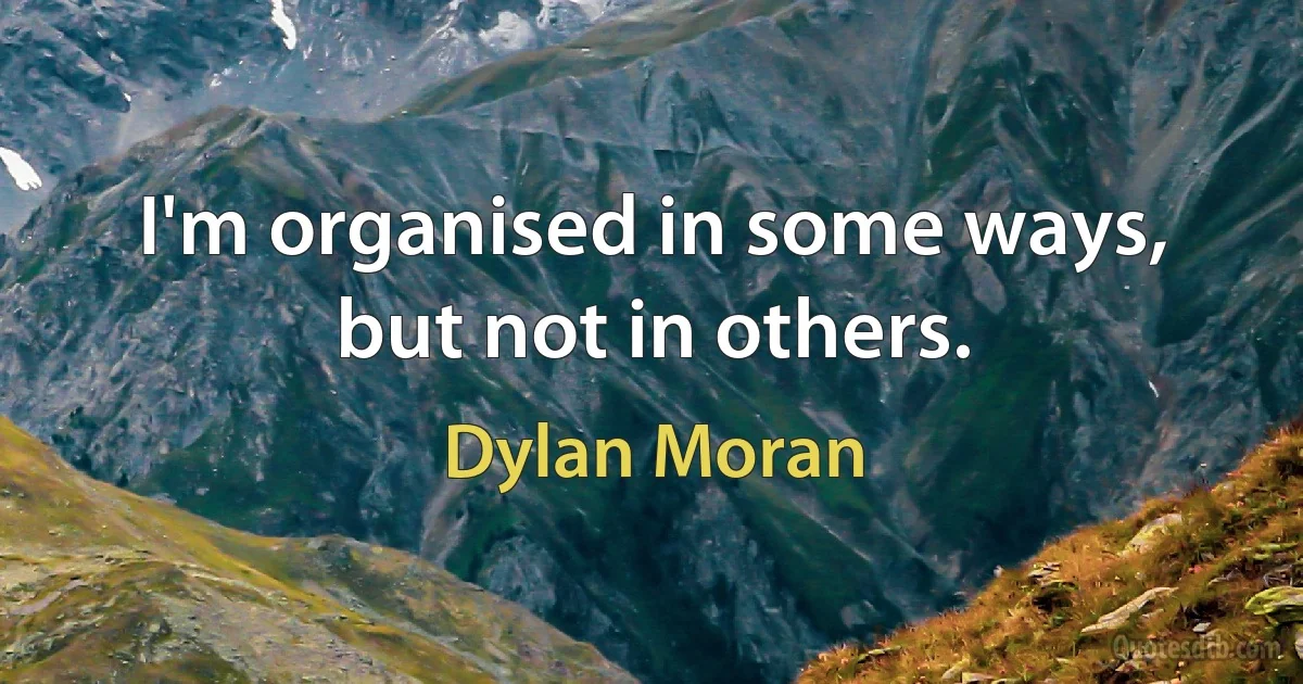 I'm organised in some ways, but not in others. (Dylan Moran)