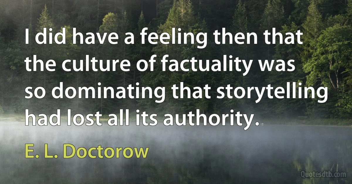 I did have a feeling then that the culture of factuality was so dominating that storytelling had lost all its authority. (E. L. Doctorow)