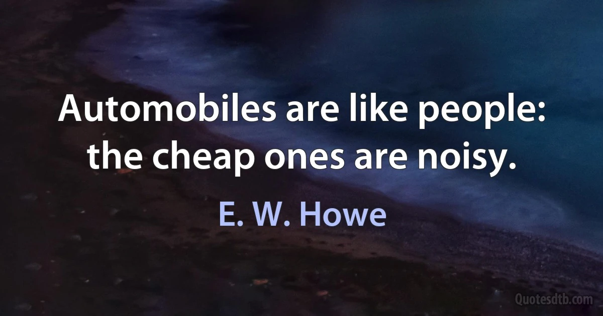 Automobiles are like people: the cheap ones are noisy. (E. W. Howe)